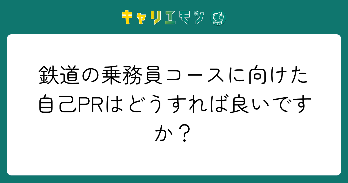鉄道の乗務員コースに向けた自己PRはどうすれば良いですか？