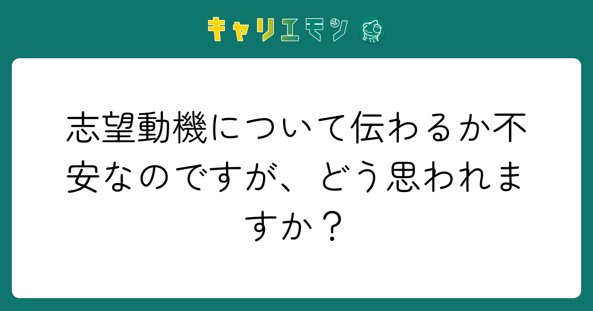 志望動機について伝わるか不安なのですが、どう思われますか？