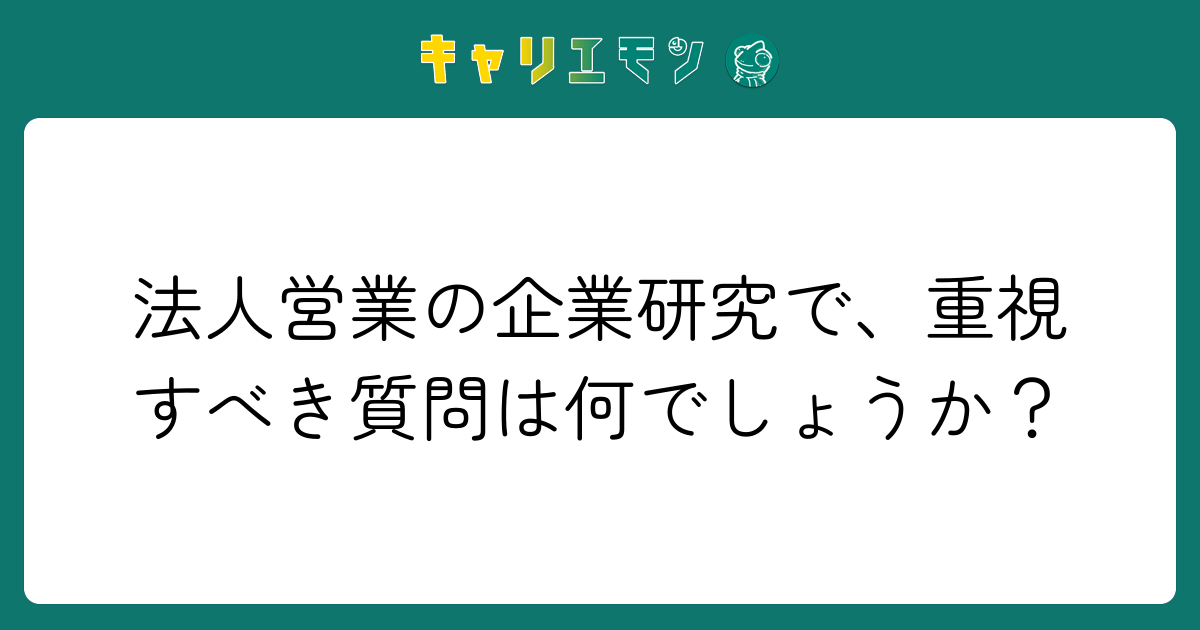 法人営業の企業研究で、重視すべき質問は何でしょうか？
