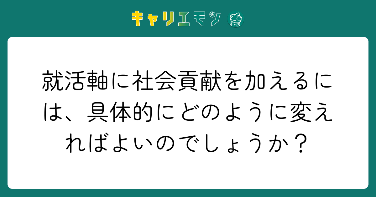 就活軸に社会貢献を加えるには、具体的にどのように変えればよいのでしょうか？