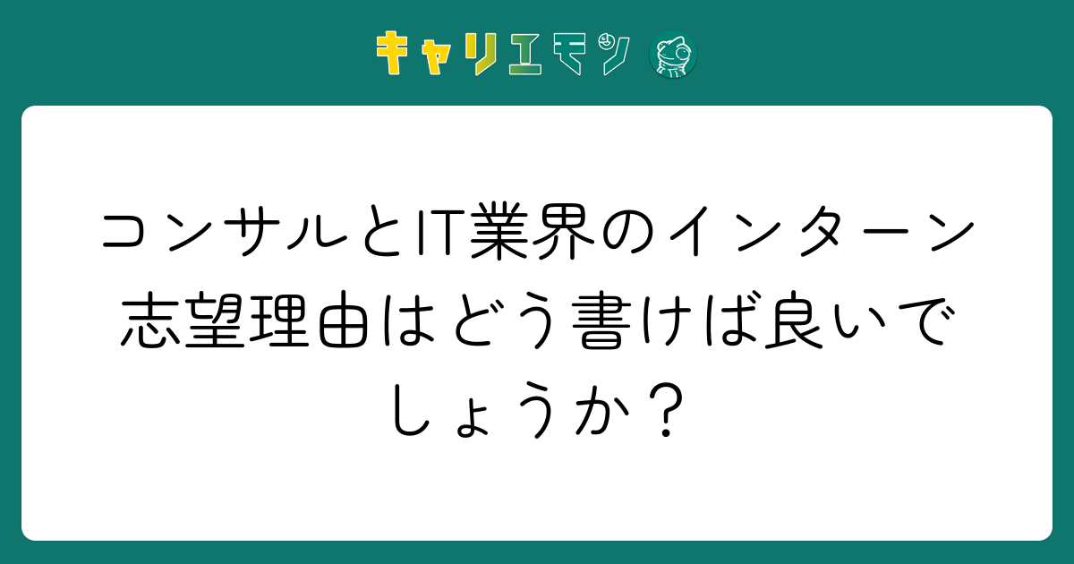 コンサルとIT業界のインターン志望理由はどう書けば良いでしょうか？