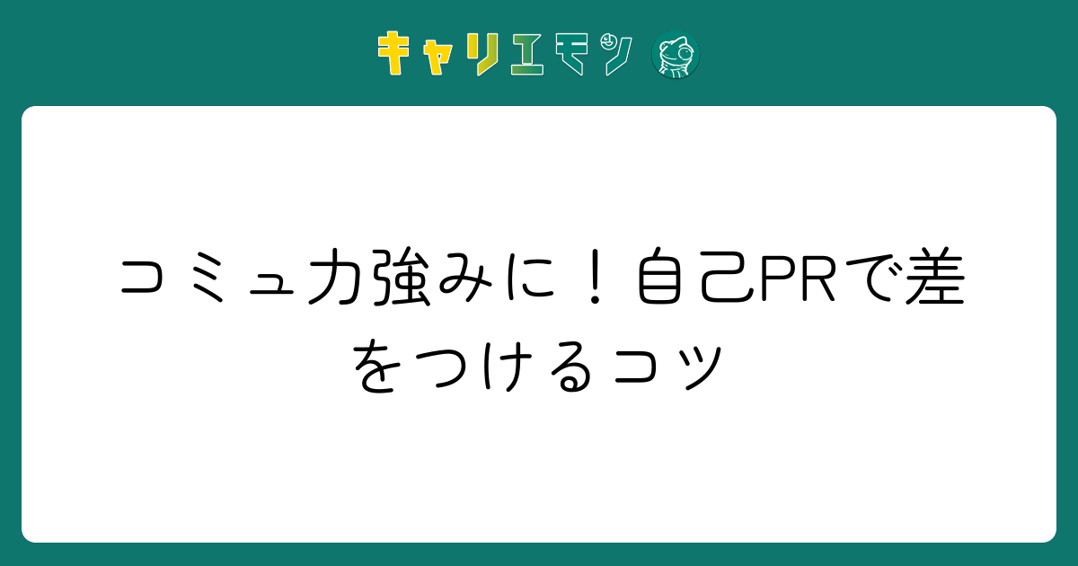 コミュ力強みに！自己PRで差をつけるコツ