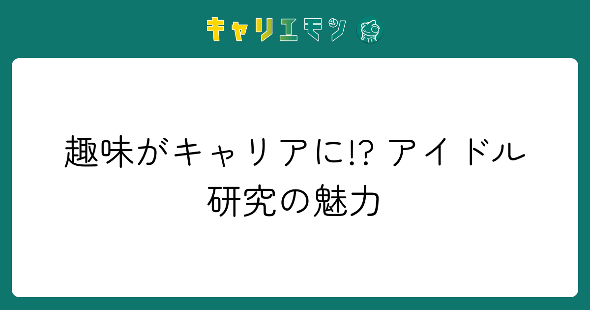 趣味がキャリアに!? アイドル研究の魅力