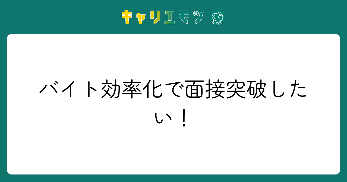 バイト効率化で面接突破したい！