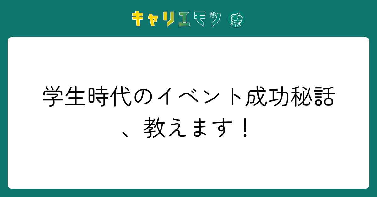 学生時代のイベント成功秘話、教えます！