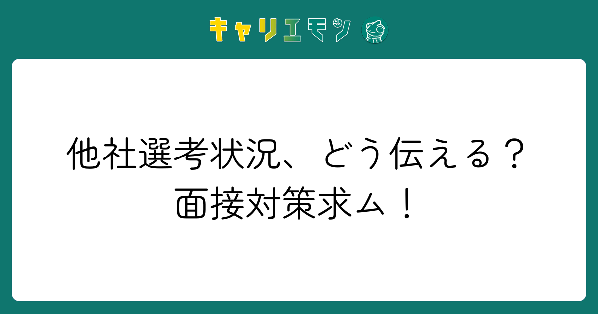 他社選考状況、どう伝える？面接対策求ム！