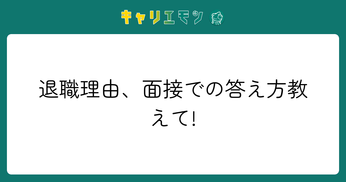 退職理由、面接での答え方教えて!