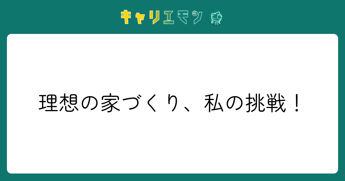 理想の家づくり、私の挑戦！