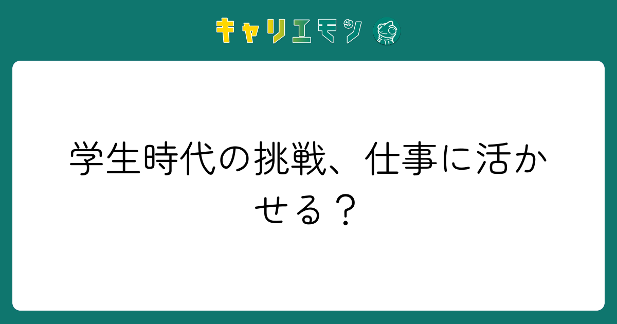学生時代の挑戦、仕事に活かせる？