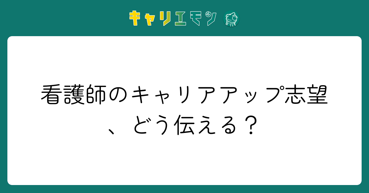 看護師のキャリアアップ志望、どう伝える？