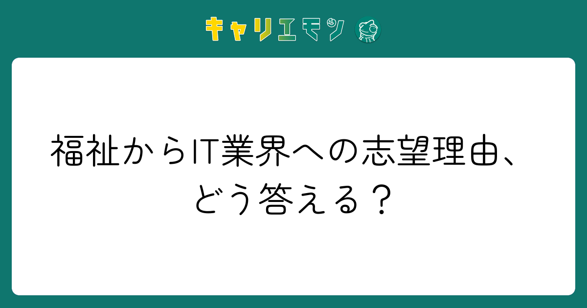 福祉からIT業界への志望理由、どう答える？
