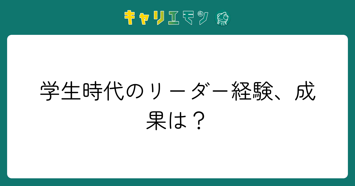 学生時代のリーダー経験、成果は？