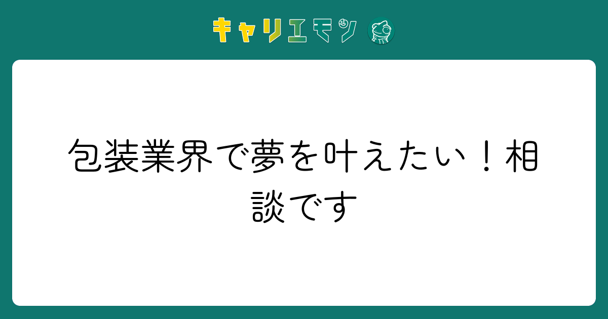 包装業界で夢を叶えたい！相談です