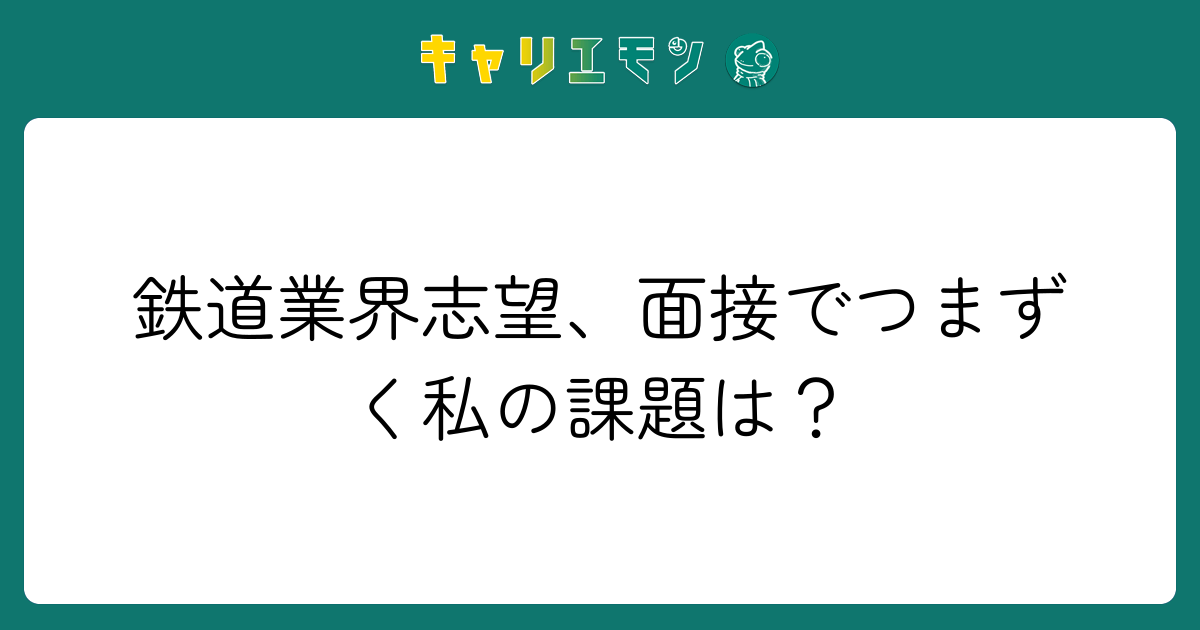 鉄道業界志望、面接でつまずく私の課題は？