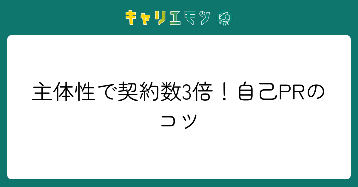 主体性で契約数3倍！自己PRのコツ