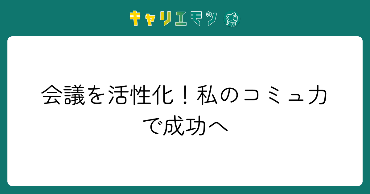 会議を活性化！私のコミュ力で成功へ