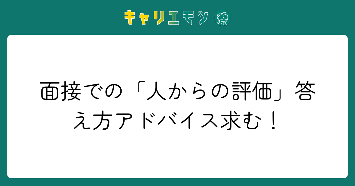 面接での「人からの評価」答え方アドバイス求む！