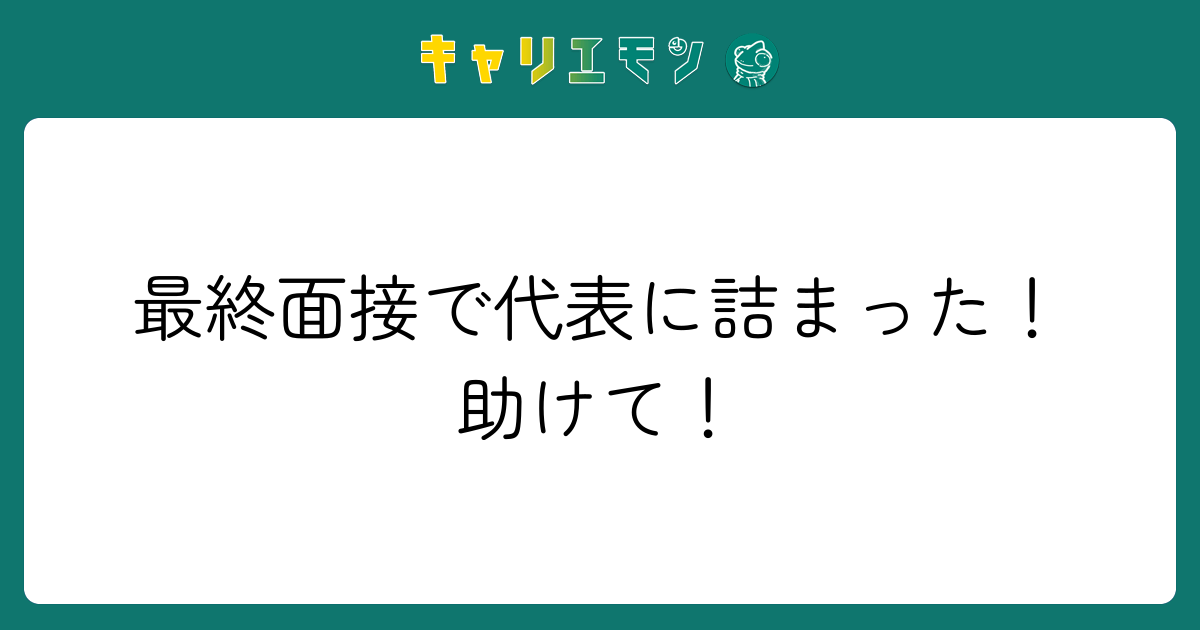 最終面接で代表に詰まった！助けて！