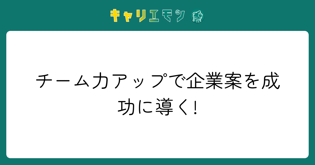 チーム力アップで企業案を成功に導く!
