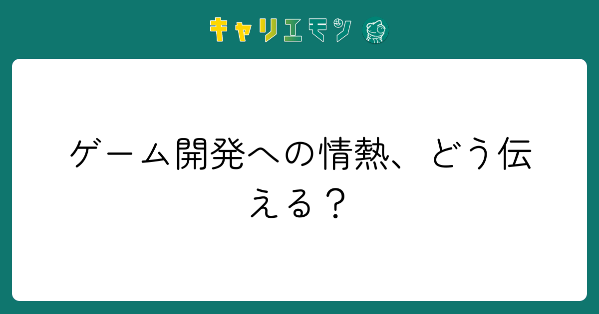 ゲーム開発への情熱、どう伝える？