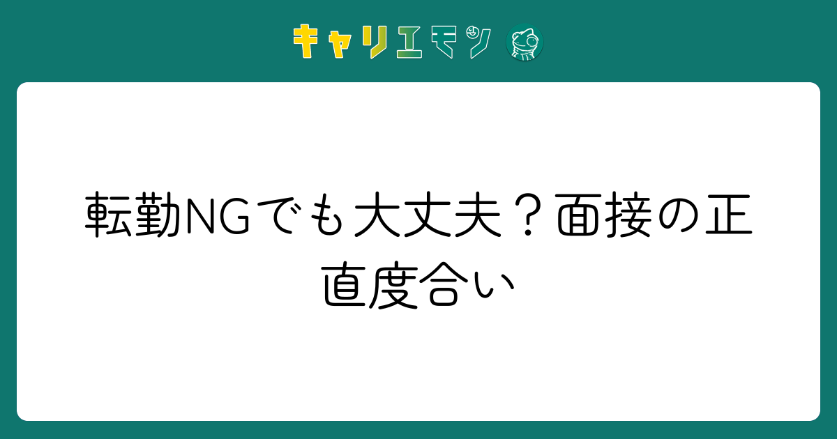 転勤NGでも大丈夫？面接の正直度合い