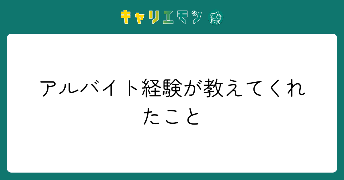 アルバイト経験が教えてくれたこと