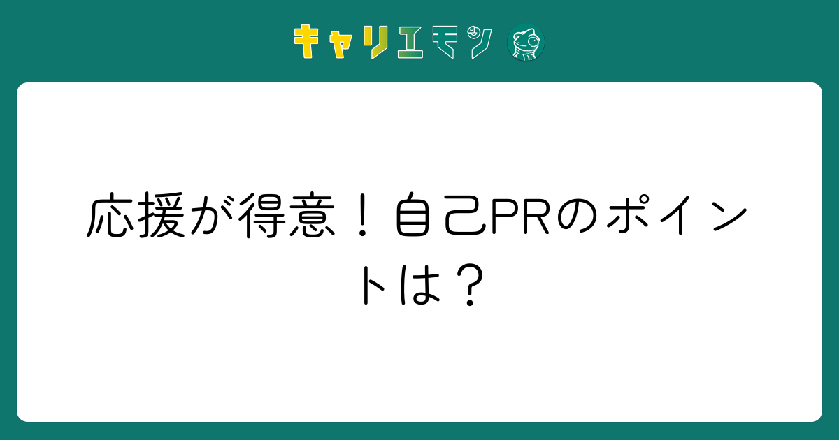 応援が得意！自己PRのポイントは？