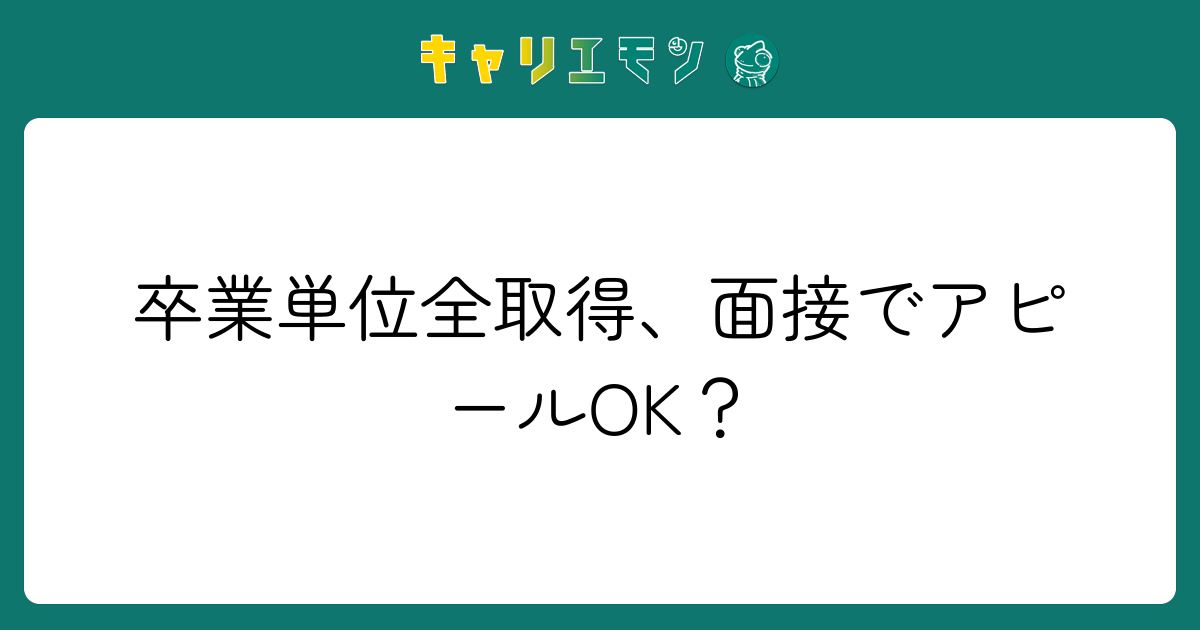 卒業単位全取得、面接でアピールOK？