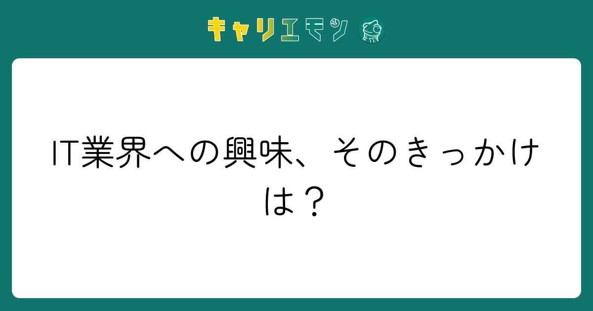 IT業界への興味、そのきっかけは？