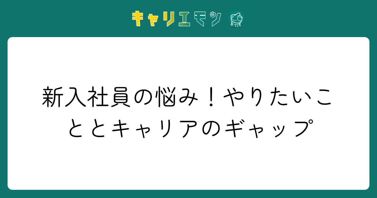 新入社員の悩み！やりたいこととキャリアのギャップ