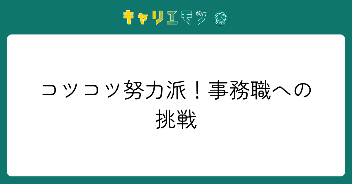 コツコツ努力派！事務職への挑戦