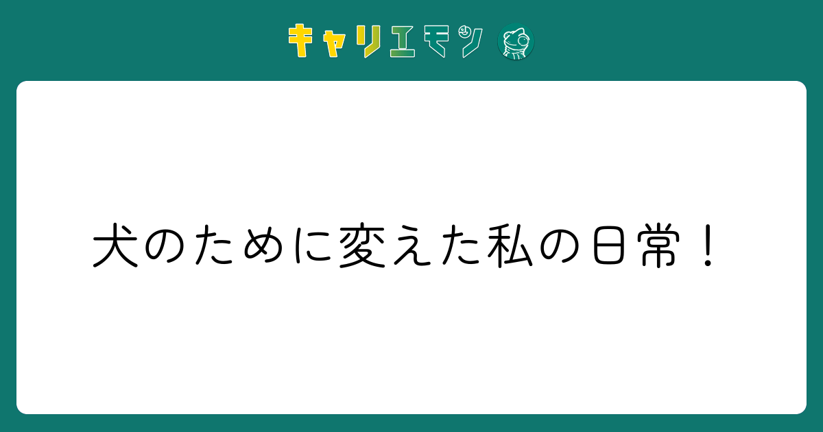 犬のために変えた私の日常！