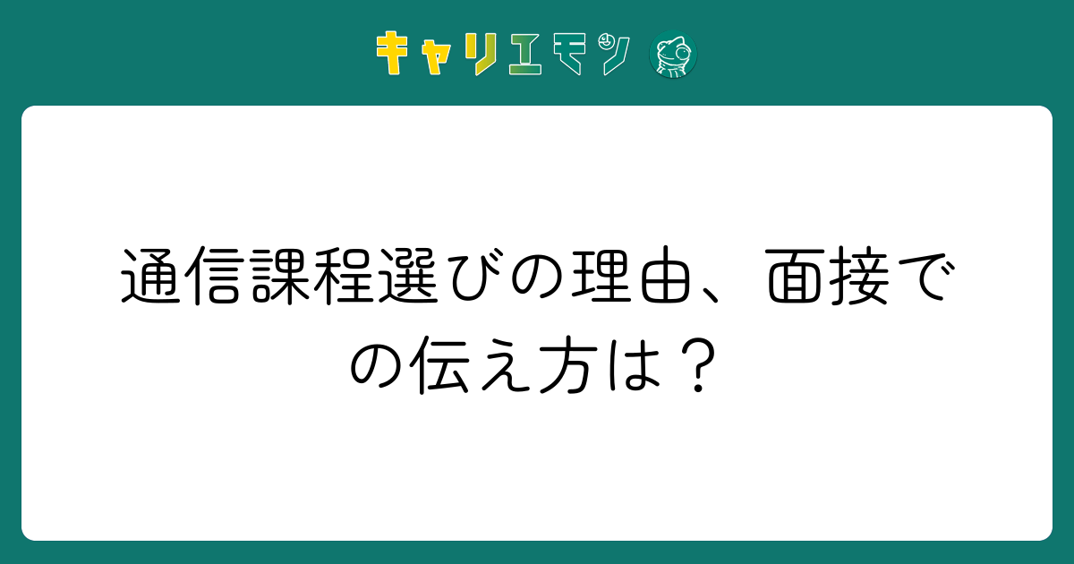 通信課程選びの理由、面接での伝え方は？