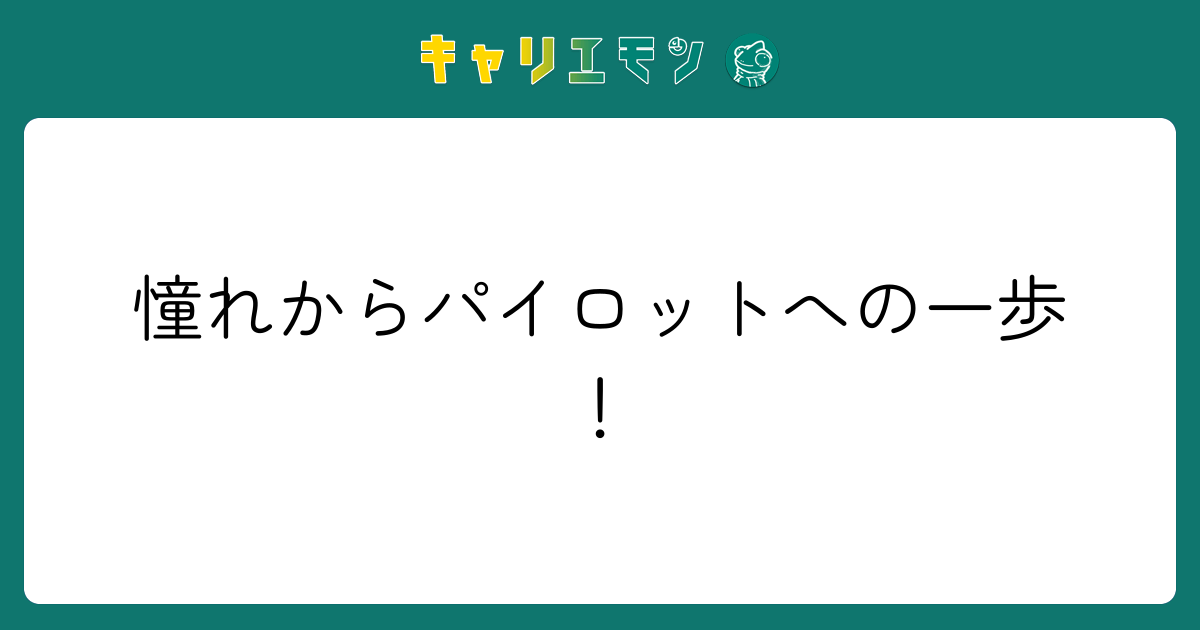 憧れからパイロットへの一歩！