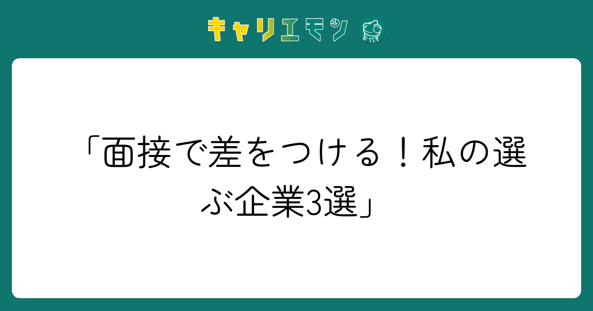 「面接で差をつける！私の選ぶ企業3選」