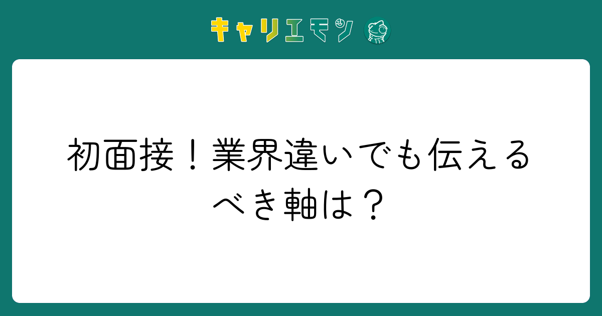 初面接！業界違いでも伝えるべき軸は？
