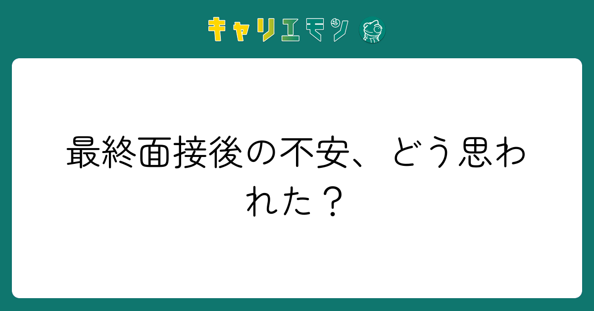 最終面接後の不安、どう思われた？