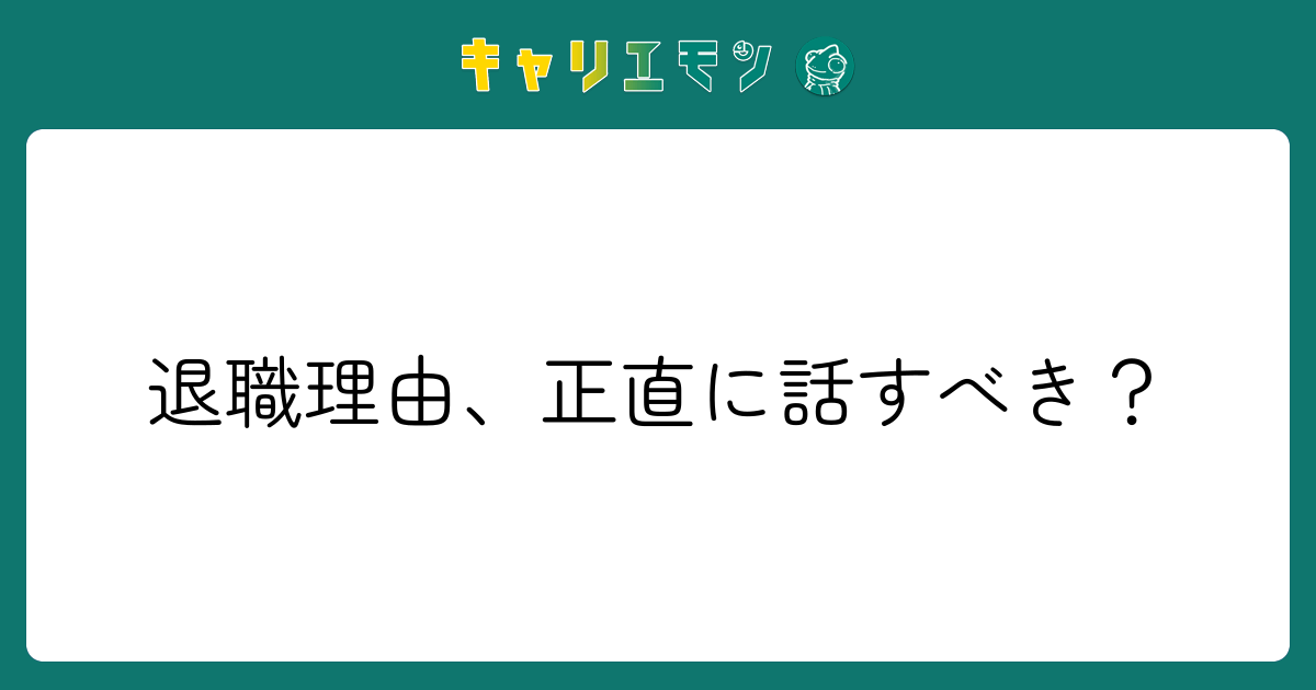 退職理由、正直に話すべき？