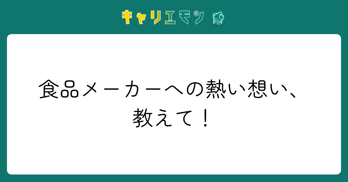 食品メーカーへの熱い想い、教えて！