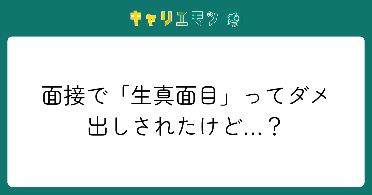 面接で「生真面目」ってダメ出しされたけど…？