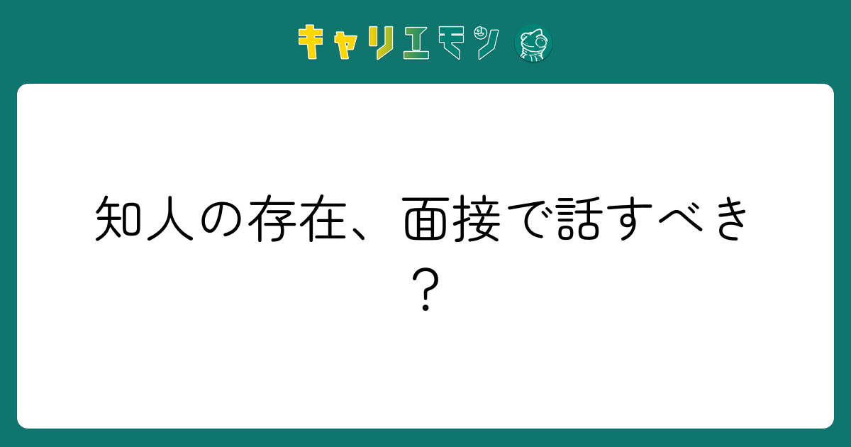 知人の存在、面接で話すべき？