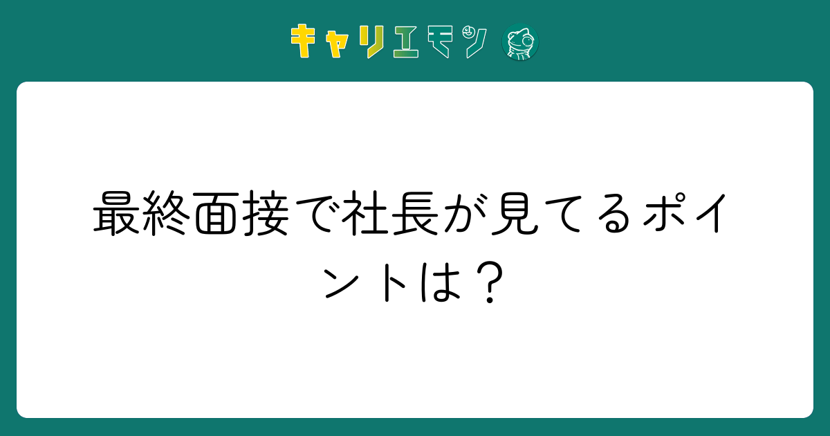 最終面接で社長が見てるポイントは？
