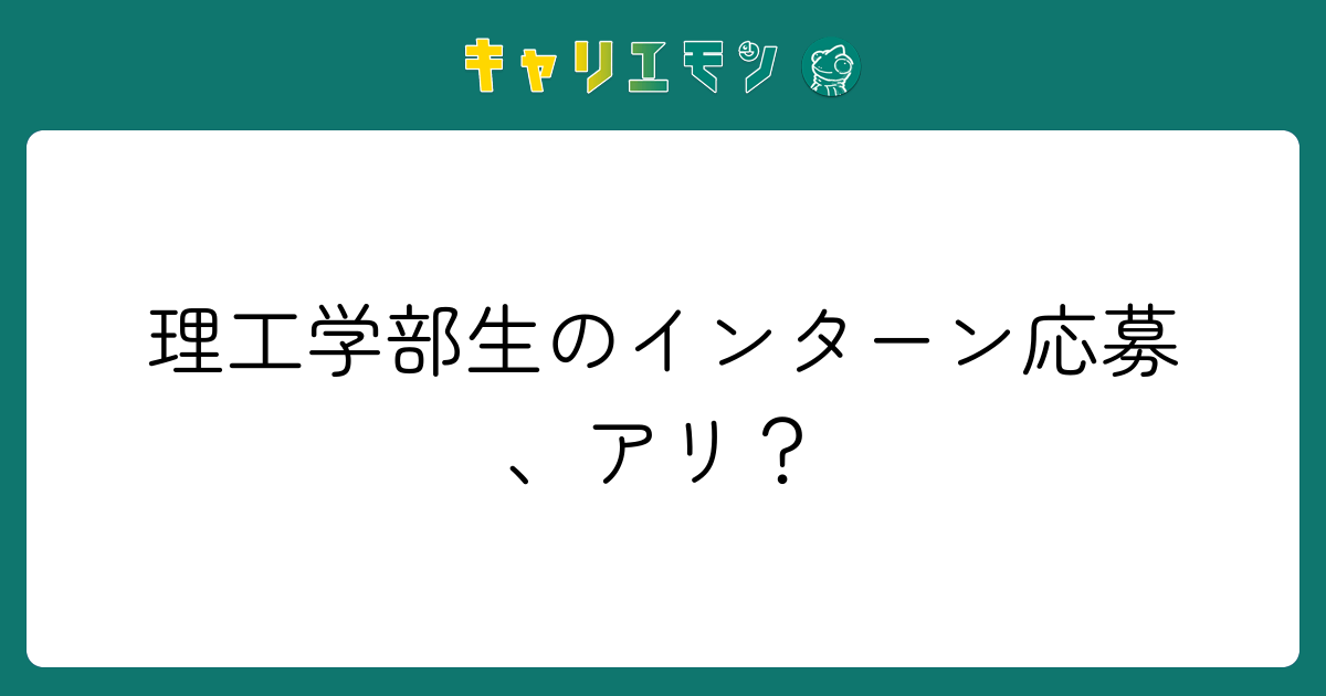 理工学部生のインターン応募、アリ？