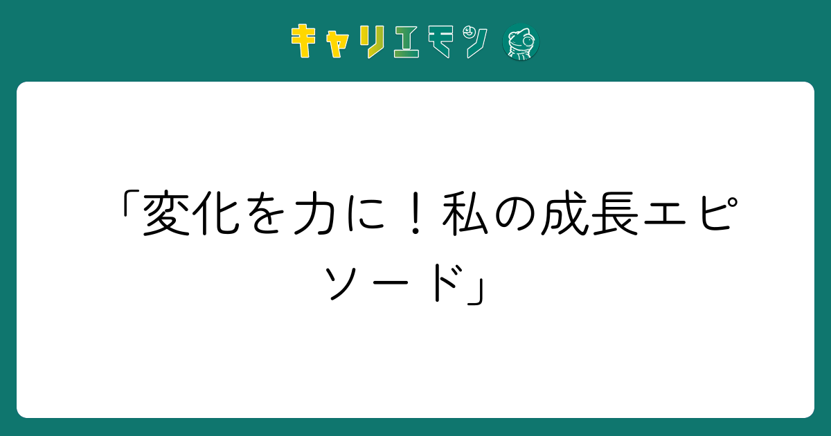「変化を力に！私の成長エピソード」