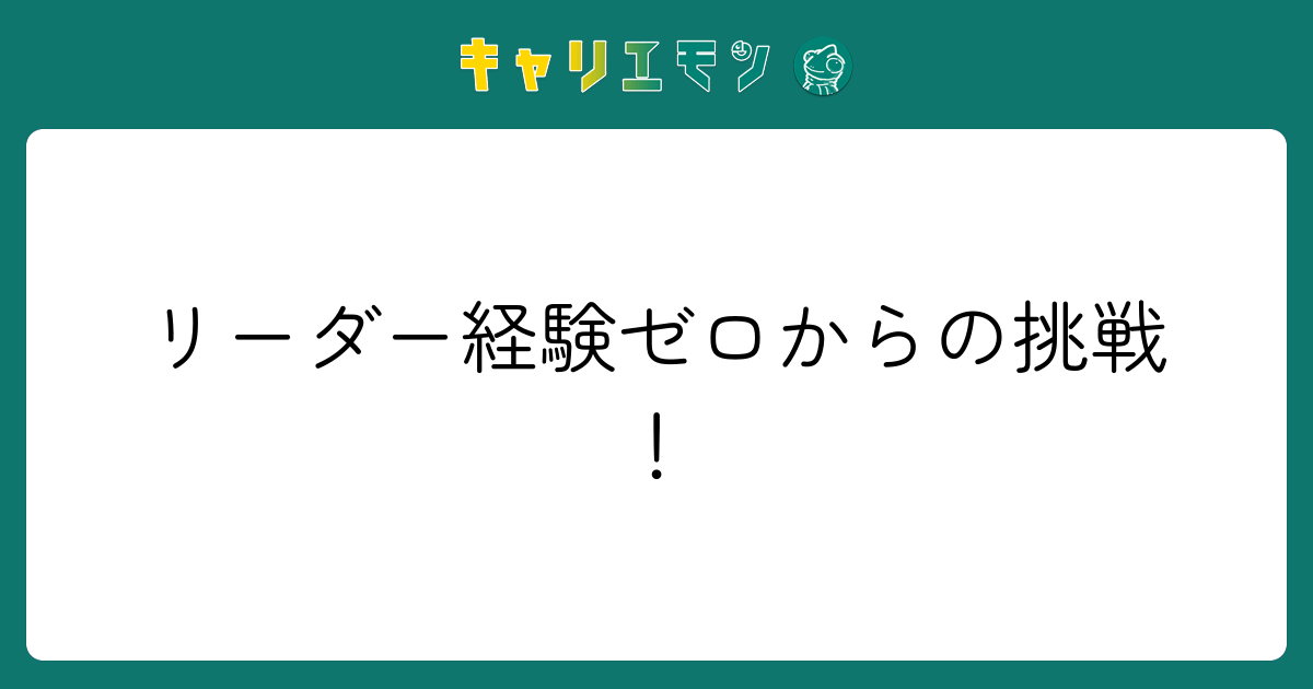 リーダー経験ゼロからの挑戦！