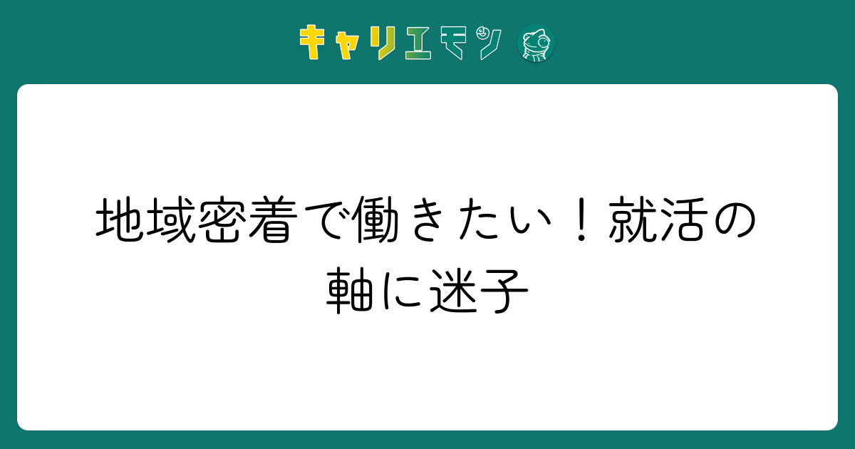 地域密着で働きたい！就活の軸に迷子