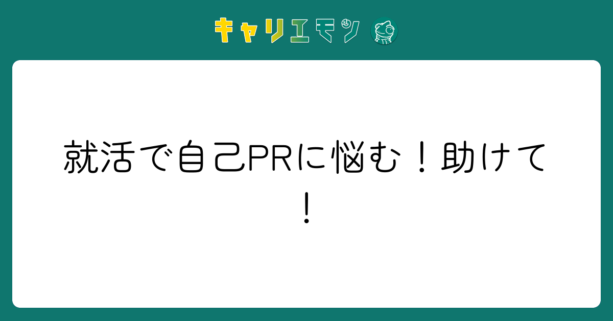 就活で自己PRに悩む！助けて！