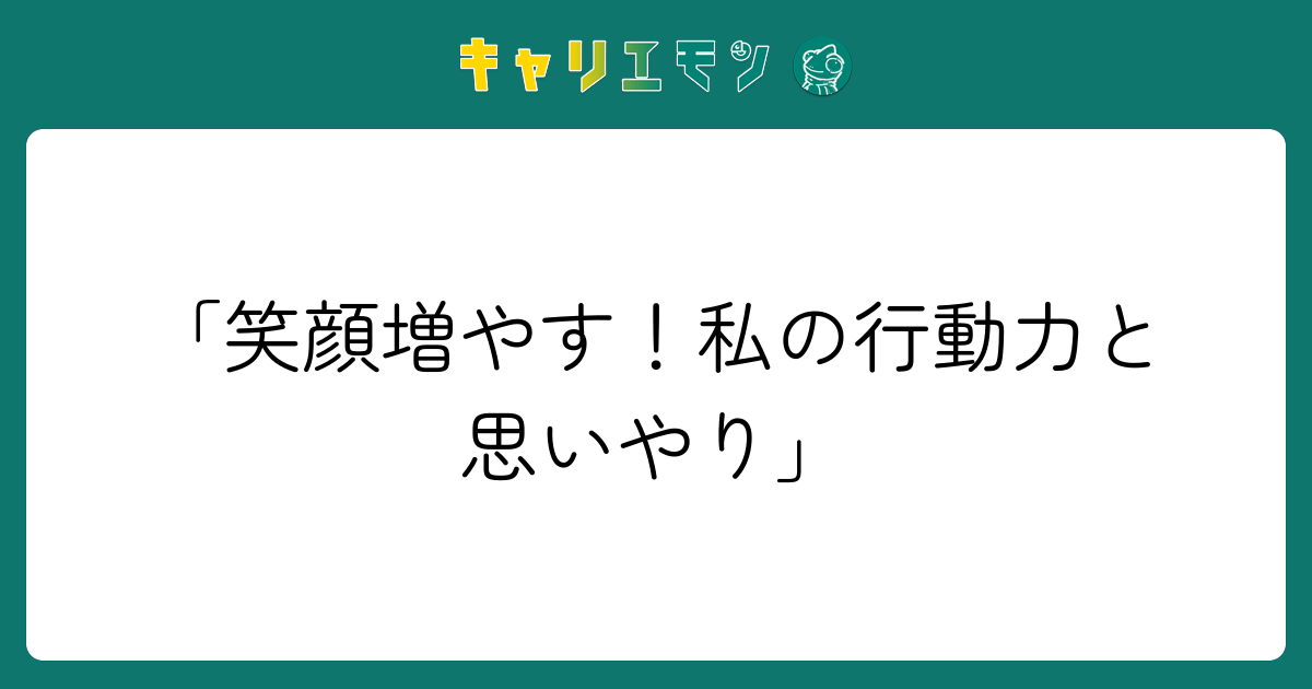 「笑顔増やす！私の行動力と思いやり」
