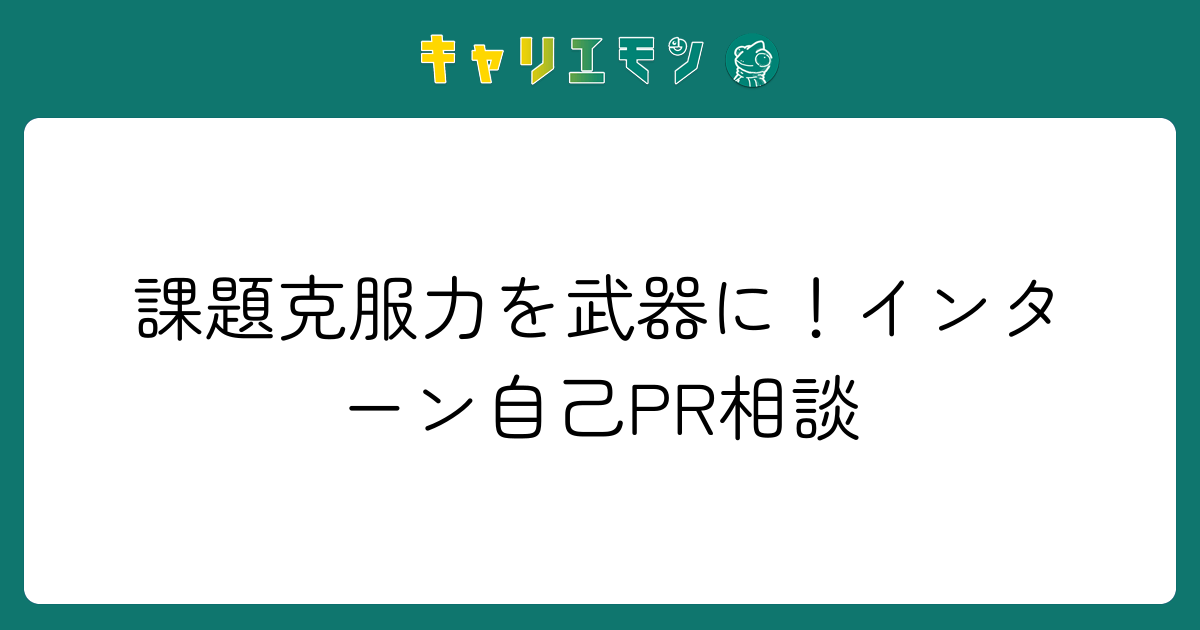 課題克服力を武器に！インターン自己PR相談