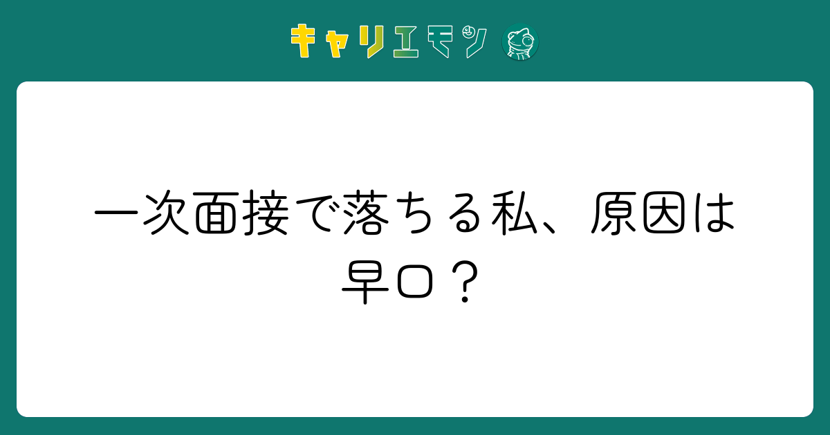一次面接で落ちる私、原因は早口？